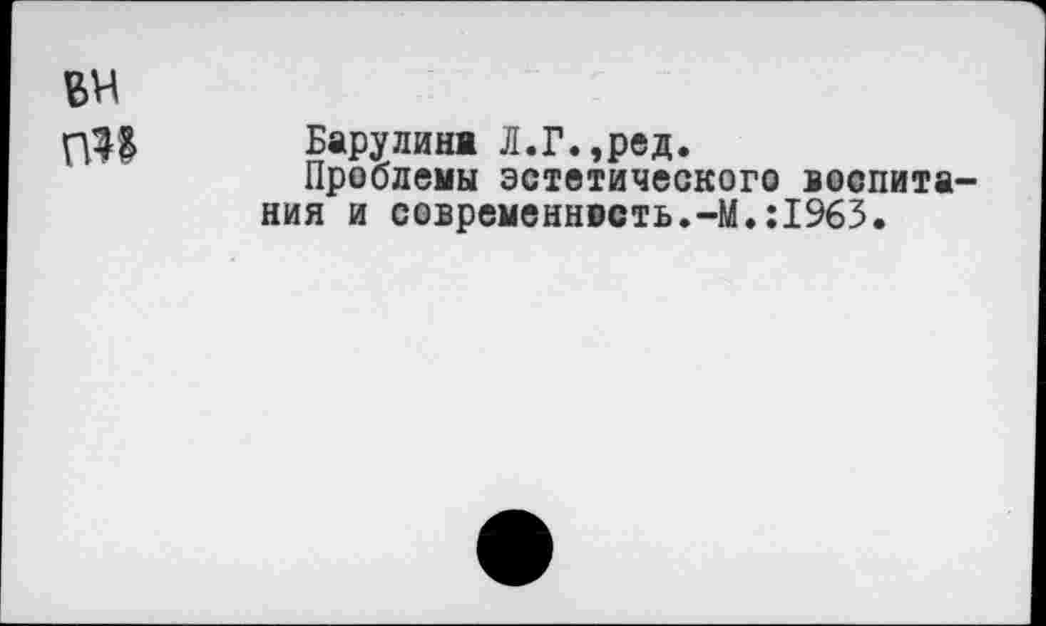 ﻿вн
Барулина Л.Г.,ред.
Проблемы эстетического воспитания и современность.-М.:1%3.